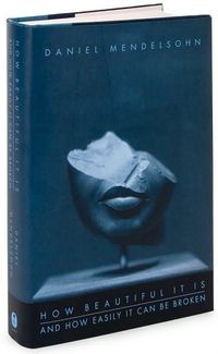 How Beautiful It Is And How Easily It Can Be Broken: Essays by Daniel Mendelsohn