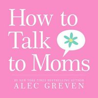 How To Talk To Moms by Alec Greven