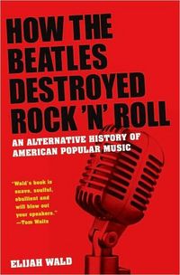 How The Beatles Destroyed Rock N Roll by Elijah Wald
