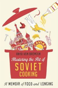Mastering The Art Of Soviet Cooking by Anya von Bremzen