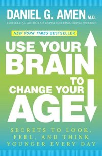 Use Your Brain To Change Your Age by Daniel G. Amen