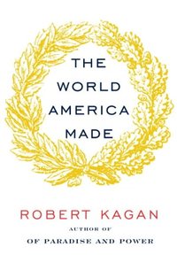 The World America Made by Robert Kagan