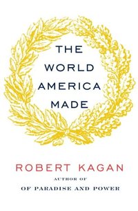 The World America Made by Robert Kagan