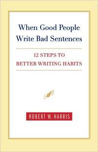When Good People Write Bad Sentences: 12 Steps To Better Writing Habits by Robert W. Harris