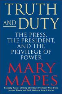 Truth and Duty: The Press, the President, and the Privilege of Power by Mary Mapes