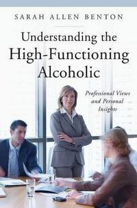 Understanding the High-Functioning Alcoholic by Sarah Allen Benton
