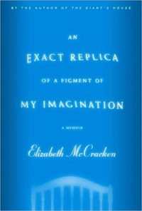An Exact Replica of a Figment of My Imagination: A Memoir by Elizabeth McCracken