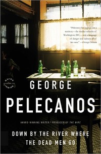 Down By The River Where The Dead Men Go by George Pelecanos