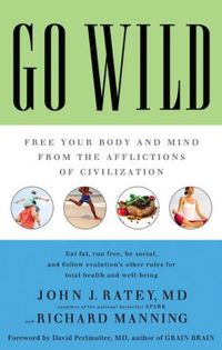 Go Wild: Free Your Body and Mind from the Afflictions of Civilization by John J. Ratey