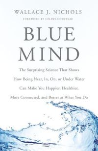 Blue Mind: Surprising Science That Shows How Being Near, In, On, or Under Water Can Make You Happy by Wallace J. Nichols