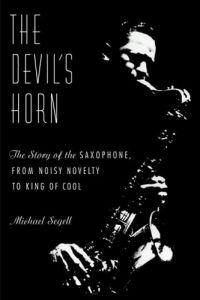The Devil's Horn: The Story of the Saxophone, from Noisy Novelty to King of Cool by Michael Segell