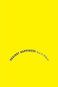 Against Happiness by Eric G. Wilson