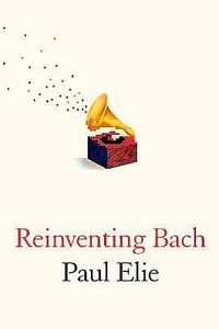 Reinventing Bach by Paul Elie