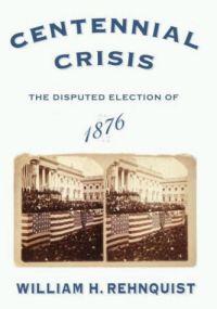 Centennial Crisis: Disputed Election of 1876 by William H. Rehnquist