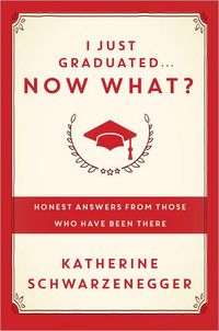 I Just Graduated ... Now What?: Honest Answers from Those Who Have Been There by Katherine Schwarzenegger