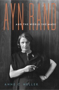 Ayn Rand And The World She Made by Anne C. Heller
