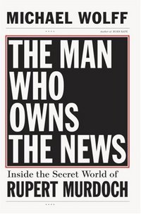 The Man Who Owns The News by Michael Wolff