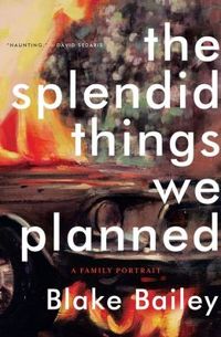 The Splendid Things We Planned by Blake Bailey