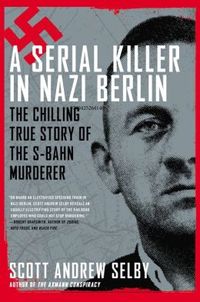 A Serial Killer In Nazi Berlin by Scott Andrew Selby