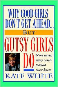 Why Good Girls Don't Get Ahead-- But Gutsy Girls Do by Kate White