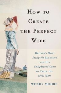 How To Create The Perfect Wife by Wendy Moore