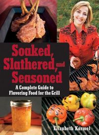 Soaked, Slathered, And Seasoned by Elizabeth Karmel