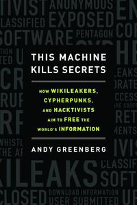 This Machine Kills Secrets by Andy Greenberg