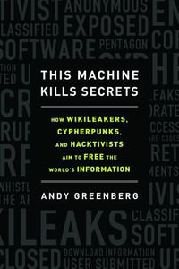This Machine Kills Secrets by Andy Greenberg
