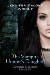 The Vampire Hunter's Daughter: The Complete Collection by Jennifer Malone Wright