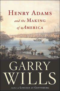 Henry Adams and the Making of America by Garry Wills