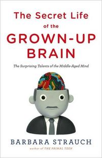 The Secret Life of the Grown-up Brain by Barbara Strauch