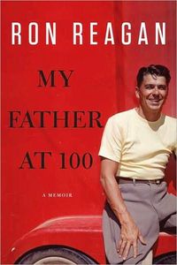 My Father At 100 by Ron Reagan