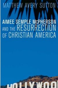 Aimee Semple McPherson and the Resurrection of Christian America by Matthew Avery Sutton