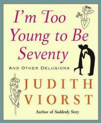 I'm Too Young To Be Seventy: And Other Delusions by Judith Viorst