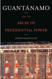 Guantanamo and the Abuse of Presidential Power by Joseph Margulies