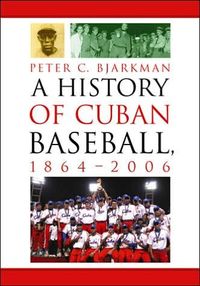 A History of Cuban Baseball, 1864-2006 by Peter C. Bjarkman