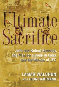 Ultimate Sacrifice: John and Robert Kennedy, the Plan for a Coup in Cuba, and the Murder of JFK by Lamar Waldron