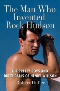 The Man Who Invented Rock Hudson : The Pretty Boys and Dirty Deals of Henry Willson by Robert Hofler