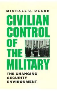 Civilian Control of the Military by Michael C. Desch