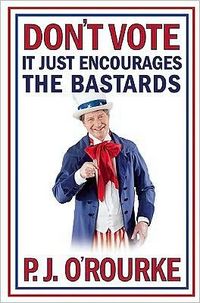 Don't Vote It Just Encourages the Bastards by P.J. O'Rourke