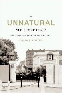 An Unnatural Metropolis: Wresting New Orleans From Nature by Craig E. Colten