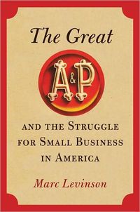 The Great A&P and the Struggle for Small Business in America by Marc Levinson