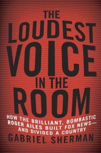 The Loudest Voice in the Room by Gabriel Sherman