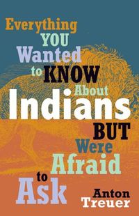 Everything You Wanted To Know About Indians But Were Afraid To Ask by Anton Treuer
