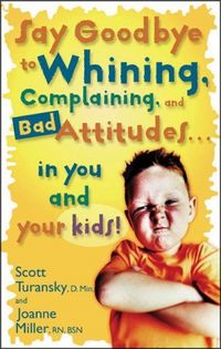 Say Goodbye To Whining, Complaining, And Bad Attitudes...In You And Your Kids by Joanne Miller