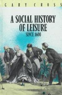 A Social History Of Leisure Since 1600 by Gary S. Cross