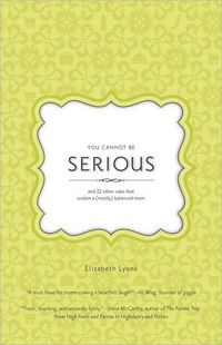 You Cannot Be Serious - and 32 Other Rules that Sustain a (Mostly) Balanced Mom by Elizabeth Lyons