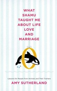 What Shamu Taught Me About Life, Love, and Marriage by Amy Sutherland