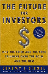 The Future For Investors: Why The Tried And The True Triumph Over The Bold And The New by Jeremy J. Siegel