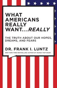 What Americans Really Want...Really by Frank Luntz